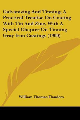 Galvanizing And Tinning; A Practical Treatise On Coating With Tin And Zinc, With A Special Chapter On Tinning Gray Iron Castings (1900)(English, Paperback, Flanders William Thomas)