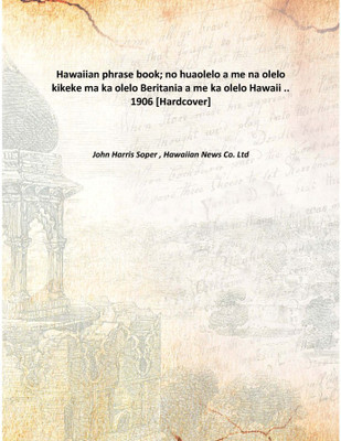 Hawaiian phrase book; no huaolelo a me na olelo kikeke ma ka olelo Beritania a me ka olelo Hawaii .. 1906 [Hardcover](English, Hardcover, John Harris Soper , Hawaiian News Co. Ltd)