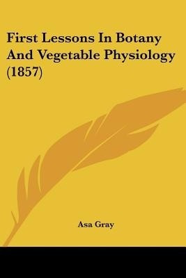 First Lessons In Botany And Vegetable Physiology (1857)(English, Paperback, Gray Asa)