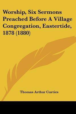 Worship, Six Sermons Preached Before A Village Congregation, Eastertide, 1878 (1880)(English, Paperback, Curties Thomas Arthur)