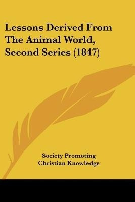 Lessons Derived From The Animal World, Second Series (1847)(English, Paperback, Society Promoting Christian Knowledge)