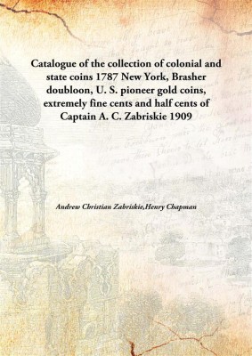 Catalogue of the collection of colonial and state coins 1787 New York, Brasher doubloon, U. S. pioneer gold coins, extremely fine cents and half cents of Captain A. C. Zabriskie(English, Hardcover, Andrew Christian Zabriskie, Henry Chapman)