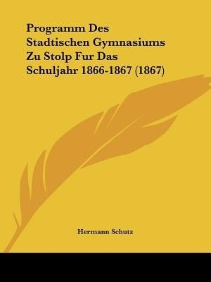 Programm Des Stadtischen Gymnasiums Zu Stolp Fur Das Schuljahr 1866-1867 (1867)(English, Paperback, Schutz Hermann)