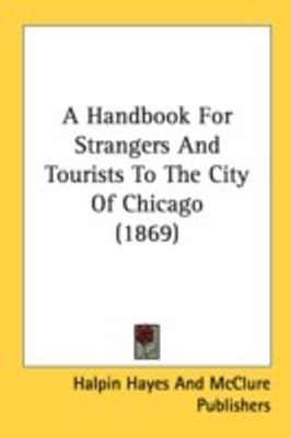 A Handbook For Strangers And Tourists To The City Of Chicago (1869)(English, Paperback, Halpin Hayes, McClure Publishers)
