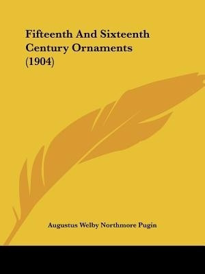 Fifteenth And Sixteenth Century Ornaments (1904)(English, Paperback, Pugin Augustus Welby Northmore)
