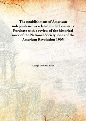 The establishment of American independence as related to the Louisiana Purchase with a review of the historical work of the Nati(English, Hardcover, George Williams Bates)