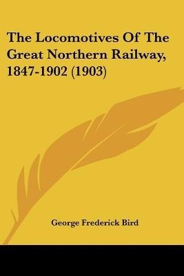 The Locomotives Of The Great Northern Railway, 1847-1902 (1903)(English, Paperback, Bird George Frederick)