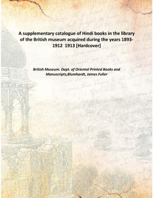A supplementary catalogue of Hindi books in the library of the British museum acquired during the years 1893-1912 1913 [Hardcov(English, Hardcover, Manuscripts,Blumhardt, James Fuller, British Museum. Dept. of Oriental Printed Books)