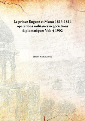 Le prince Eugene et Murat 1813-1814 operations militaires negociations diplomatiques Vol: 4 1902(French, Paperback, Henri Weil Maurice)