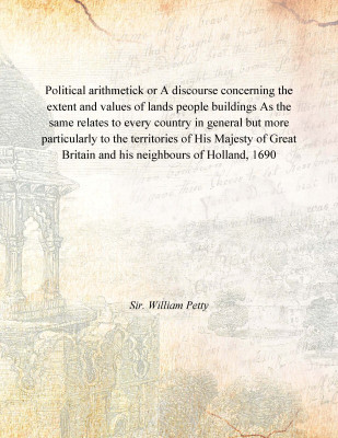 Political arithmetick or A discourse concerning the extent and values of lands people buildings As the same relates to every cou(English, Paperback, Sir. William Petty)