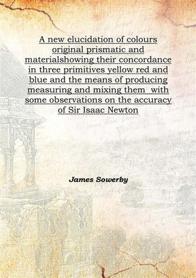 A New Elucidation Of Colours Original Prismatic And Materialshowing Their Concordance In Three Primitives Yellow Red And Blue An(English, Hardcover, James Sowerby)