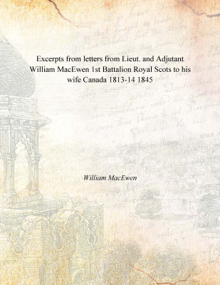 Excerpts from letters from Lieut. and Adjutant William MacEwen 1st Battalion Royal Scots to his wife Canada 1813-14 1845(English, Paperback, William MacEwen)