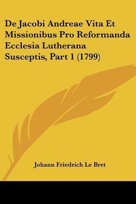 De Jacobi Andreae Vita Et Missionibus Pro Reformanda Ecclesia Lutherana Susceptis, Part 1 (1799)(English, Paperback, Bret Johann Friedrich Le)