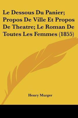 Le Dessous Du Panier; Propos de Ville Et Propos de Theatre; Le Roman de Toutes Les Femmes (1855)(French, Paperback, Murger Henri)