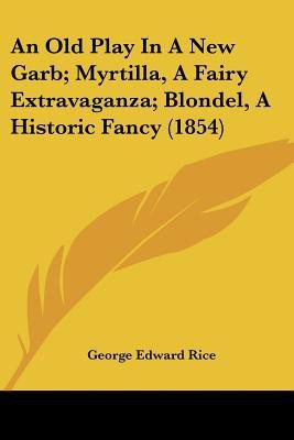 An Old Play In A New Garb; Myrtilla, A Fairy Extravaganza; Blondel, A Historic Fancy (1854)(English, Paperback, Rice George Edward)