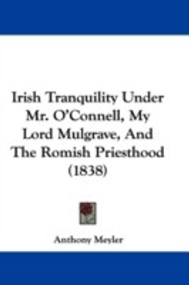 Irish Tranquility Under Mr. O'Connell, My Lord Mulgrave, And The Romish Priesthood (1838)(English, Paperback, Meyler Anthony)