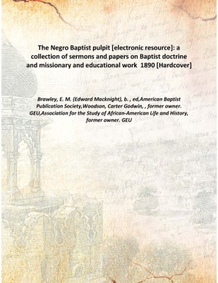 The Negro Baptist pulpit [electronic resource]: a collection of sermons and papers on Baptist doctrine and missionary and educat(English, Hardcover, Brawley, E. M. (Edward Macknight), b. , ed,American Baptist Publication Society,Woodson, Carter Godwin, , former owner. GEU,Association for the Study o