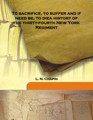 To Sacrifice, To Suffer And If Need Be, To Diea History Of The Thirty-Fourth New York Regiment(English, Hardcover, L. N. Chapin)