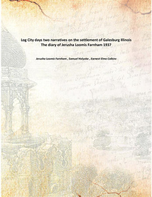 Log City days two narratives on the settlement of Galesburg Illinois The diary of Jerusha Loomis Farnham 1937(English, Paperback, Jerusha Loomis Farnham , Samuel Holyoke , Earnest Elmo Calkins)