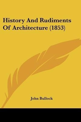 History And Rudiments Of Architecture (1853)(English, Paperback, Bullock John MS, PhD)