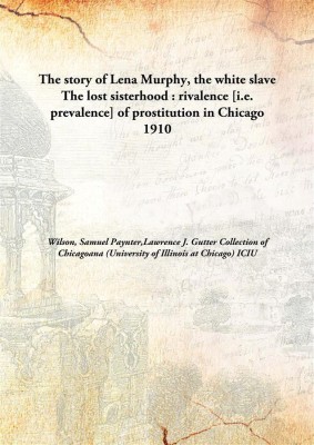 The story of Lena Murphy, the white slave The lost sisterhood : rivalence [i.e. prevalence] of prostitution in Chicago(English, Hardcover, Wilson, Samuel Paynter, Lawrence J. Gutter Collection of Chicagoana (University of Illinois at Chicago) ICIU)