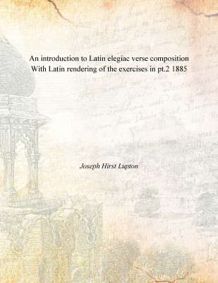 An introduction to Latin elegiac verse composition With Latin rendering of the exercises in pt.2 1885(English, Paperback, Joseph Hirst Lupton)