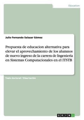 Propuesta de educacion alternativa para elevar el aprovechamiento de los alumnos de nuevo ingreso de la carrera de Ingenieria en Sistemas Computacionales en el ITSTB(Spanish, Paperback, Salazar Gomez Julio Fernando) Propuesta de educacion alternativa para elevar el aprovechamiento de los alumnos de nuevo ingreso de la carrera de Ingenieria en Sistemas Computacionales en el ITSTB(Spanish, Paperback, Salazar Gomez Julio Fernando)