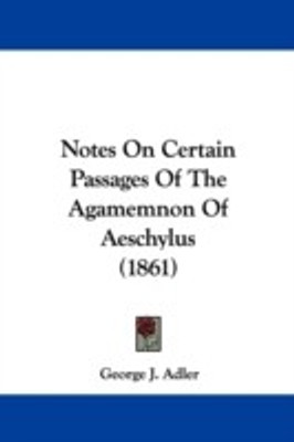 Notes On Certain Passages Of The Agamemnon Of Aeschylus (1861)(English, Paperback, Adler George J.)