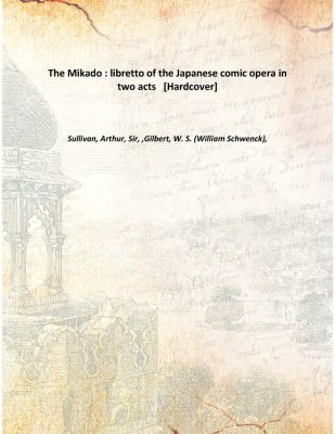 The Mikado : libretto of the Japanese comic opera in two acts [Hardcover](English, Hardcover, Sullivan, Arthur, Sir, ,Gilbert, W. S. (William Schwenck),)