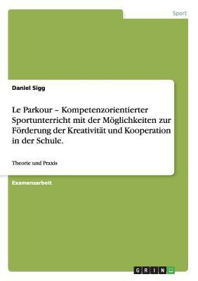 Le Parkour - Kompetenzorientierter Sportunterricht mit der Moeglichkeiten zur Foerderung der Kreativitat und Kooperation in der Schule.(German, Paperback, Sigg Daniel)