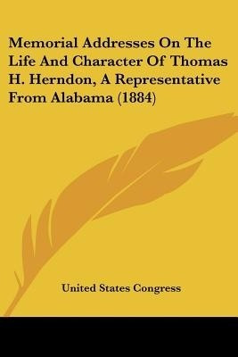 Memorial Addresses On The Life And Character Of Thomas H. Herndon, A Representative From Alabama (1884)(English, Paperback, United States Congress)