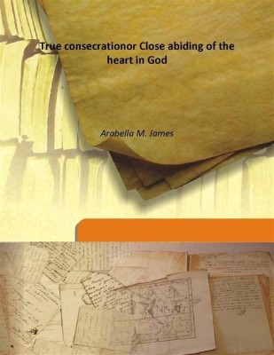 True consecrationor Close abiding of the heart in God(English, Hardcover, Arabella M. James)