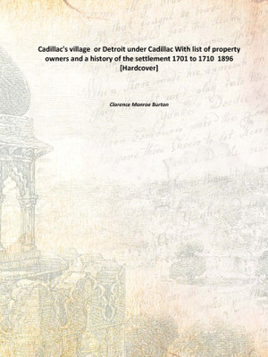 Cadillac's village or Detroit under Cadillac With list of property owners and a history of the settlement 1701 to 1710 1896 [H(English, Hardcover, Clarence Monroe Burton)