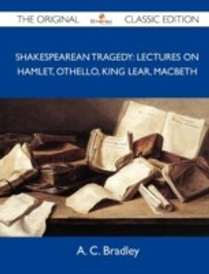 Shakespearean Tragedy: Lectures on Hamlet, Othello, King Lear, Macbeth - The Original Classic Edition(English, B, A. C. Bradley) Flipkart