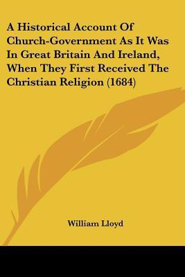 A Historical Account Of Church-Government As It Was In Great Britain And Ireland, When They First Received The Christian Religion (1684)(English, Paperback, Lloyd William)