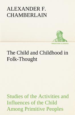 The Child and Childhood in Folk-Thought Studies of the Activities and Influences of the Child Among Primitive Peoples, Their Analogues and Survivals in the Civilization of To-Day(English, Paperback, Chamberlain Alexander F)