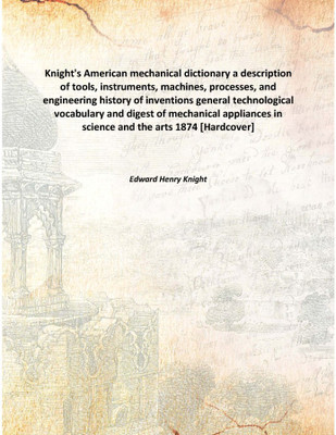 Knight's American mechanical dictionary a description of tools, instruments, machines, processes, and engineering history of inv(English, Hardcover, Edward Henry Knight)