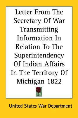 Letter from the Secretary of War Transmitting Information in Relation to the Superintendency of Indian Affairs in the Territory of Michigan 1822(English, Paperback, United States War Department)
