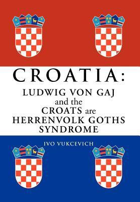 Croatia: Ludwig Von Gaj and the Croats Are Herrenvolk Goths Syndrome: Ludwig Von Gaj and the Croats Are Herrenvolk Goths Syndro(Others, B, Ivo Vukcevich)