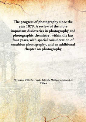 The Progress Of Photography Since The Year 1879. A Review Of The More Important Discoveries In Photography And Photographic Chem(English, Hardcover, Hermann Wilhelm Vogel , Ellerslie Wallace , Edward L. Wilson)