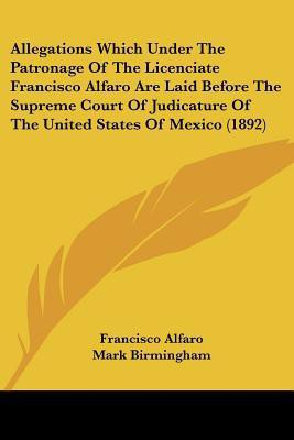 Allegations Which Under The Patronage Of The Licenciate Francisco Alfaro Are Laid Before The Supreme Court Of Judicature Of The United States Of Mexico (1892)(English, Paperback, Alfaro Francisco) Allegations Which Under The Patronage Of The Licenciate Francisco Alfaro Are Laid Before The Supreme Court Of Judicature Of The United States Of Mexico (1892)(English, Paperback, Alfaro Francisco)