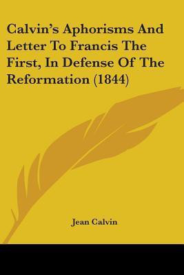 Calvin's Aphorisms And Letter To Francis The First, In Defense Of The Reformation (1844)(English, Paperback, Calvin Jean)