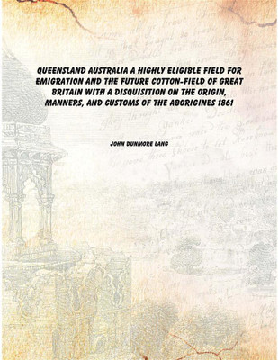 Queensland Australia a highly eligible field for emigration and the future cotton-field of Great Britain with a disquisition on(English, Paperback, John Dunmore Lang)