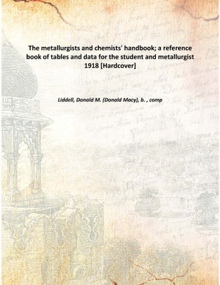The metallurgists and chemists' handbook; a reference book of tables and data for the student and metallurgist 1918 [Hardcover](English, Hardcover, Liddell, Donald M. (Donald Macy), b. , comp)