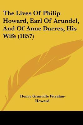 The Lives Of Philip Howard, Earl Of Arundel, And Of Anne Dacres, His Wife (1857)(English, Paperback, Fitzalan-Howard Henry Granville)