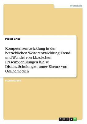 Kompetenzentwicklung in der betrieblichen Weiterentwicklung. Trend und Wandel von klassischen Praesenz-Schulungen hin zu Distanz-Schulungen unter Einsatz von Onlinemedien(German, Paperback, Gries Pascal)