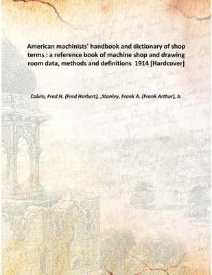 American machinists' handbook and dictionary of shop terms : a reference book of machine shop and drawing room data, methods and(English, Hardcover, Colvin, Fred H. (Fred Herbert), ,Stanley, Frank A. (Frank Arthur), b.)