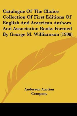 Catalogue Of The Choice Collection Of First Editions Of English And American Authors And Association Books Formed By George M. Williamson (1908)(English, Paperback, Anderson Auction Company) Catalogue Of The Choice Collection Of First Editions Of English And American Authors And Association Books Formed By George M. Williamson (1908)(English, Paperback, Anderson Auction Company)