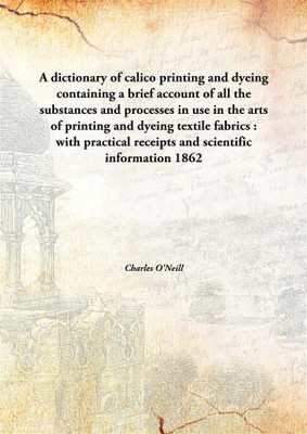A Dictionary Of Calico Printing And Dyeingcontaining A Brief Account Of All The Substances And Processes In Use In The Arts Of P(English, Hardcover, Charles O'Neill)