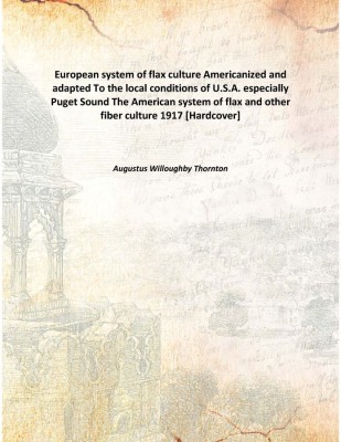 European system of flax culture Americanized and adaptedTo the local conditions of U.S.A. especially Puget Sound The American sy(English, Hardcover, Augustus Willoughby Thornton)